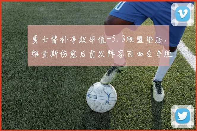 勇士替补净效率值-5.3联盟垫底,维金斯伤愈后首发阵容百回合净胜分骤降