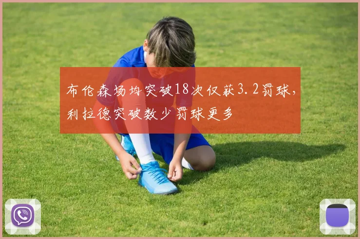 布伦森场均突破18次仅获3.2罚球,利拉德突破数少罚球更多