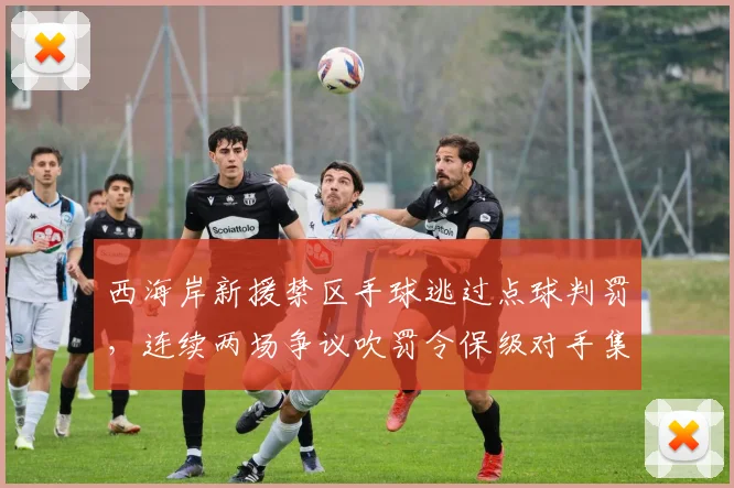 西海岸新援禁区手球逃过点球判罚,连续两场争议吹罚令保级对手集体投诉