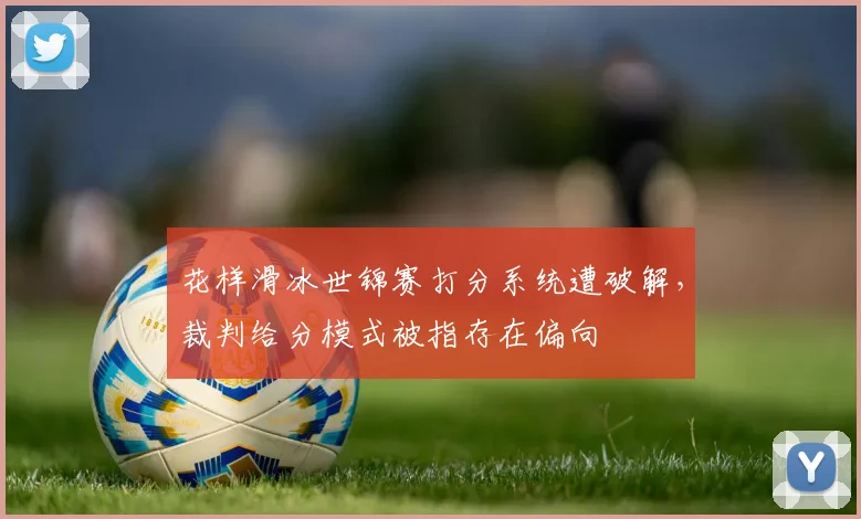 花样滑冰世锦赛打分系统遭破解，裁判给分模式被指存在偏向
