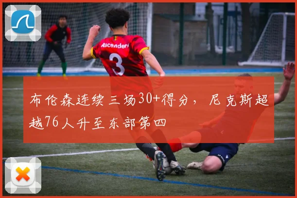 布伦森连续三场30+得分,尼克斯超越76人升至东部第四