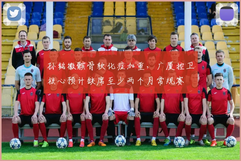 孙铭徽髌骨软化症加重,广厦控卫核心预计缺席至少两个月常规赛